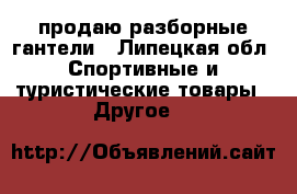 продаю разборные гантели - Липецкая обл. Спортивные и туристические товары » Другое   